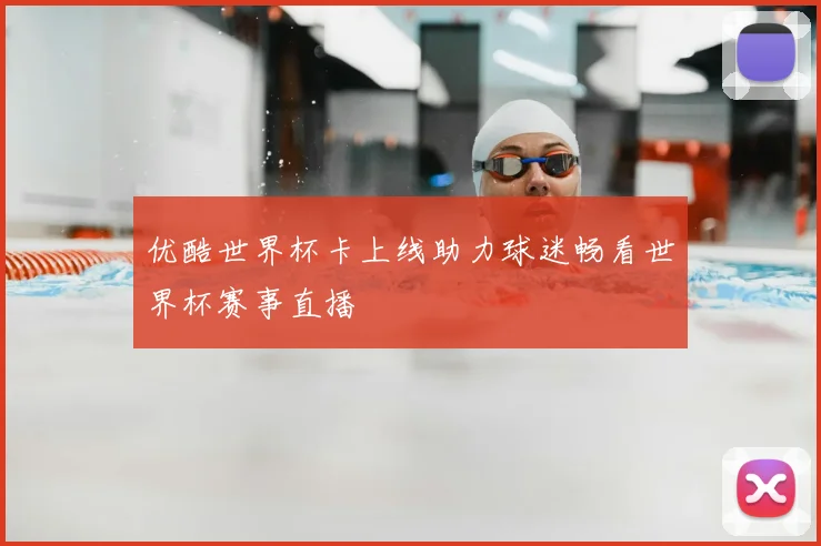 优酷世界杯卡上线助力球迷畅看世界杯赛事直播
