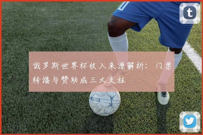 俄罗斯世界杯收入来源解析：门票转播与赞助成三大支柱