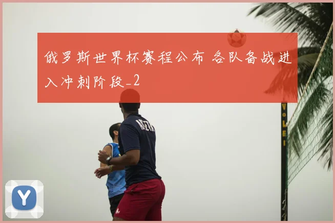 俄罗斯世界杯赛程公布 各队备战进入冲刺阶段_2
