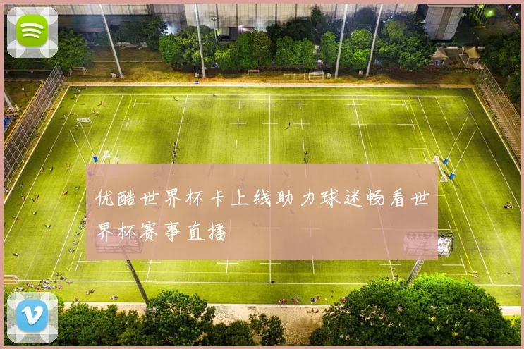 优酷世界杯卡上线助力球迷畅看世界杯赛事直播