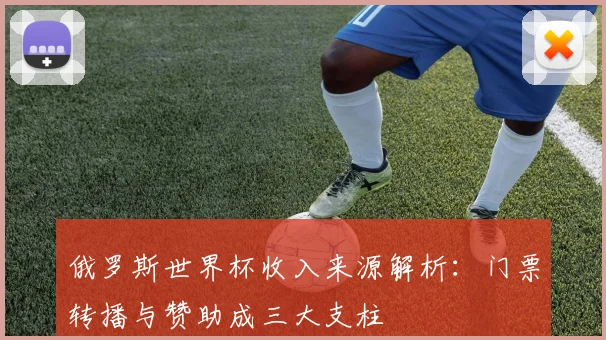 俄罗斯世界杯收入来源解析：门票转播与赞助成三大支柱