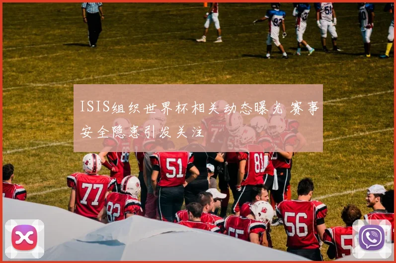 ISIS组织世界杯相关动态曝光 赛事安全隐患引发关注