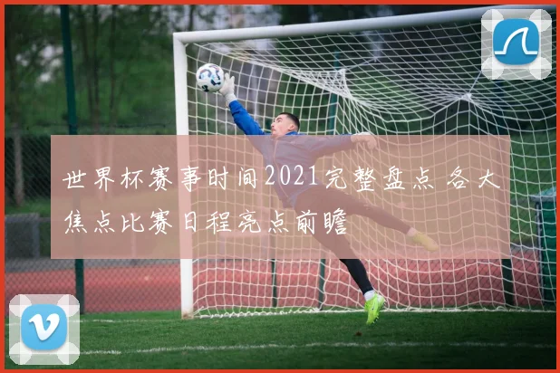 世界杯赛事时间2021完整盘点 各大焦点比赛日程亮点前瞻