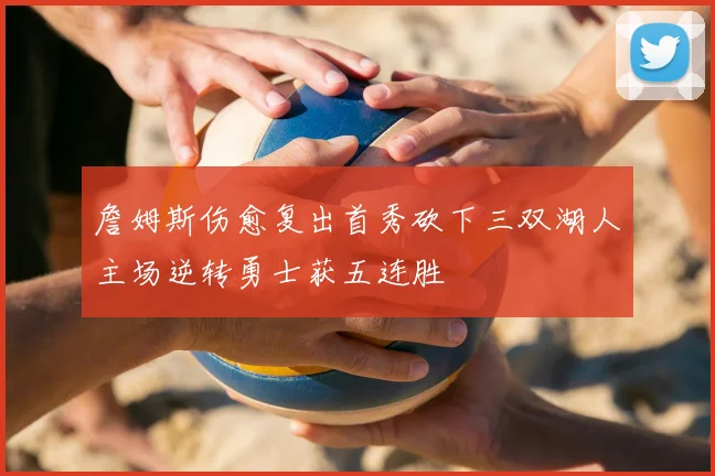 詹姆斯伤愈复出首秀砍下三双湖人主场逆转勇士获五连胜