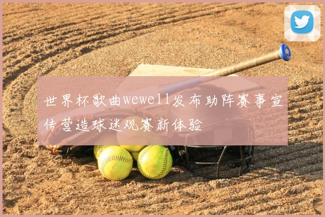 世界杯歌曲wewell发布助阵赛事宣传营造球迷观赛新体验