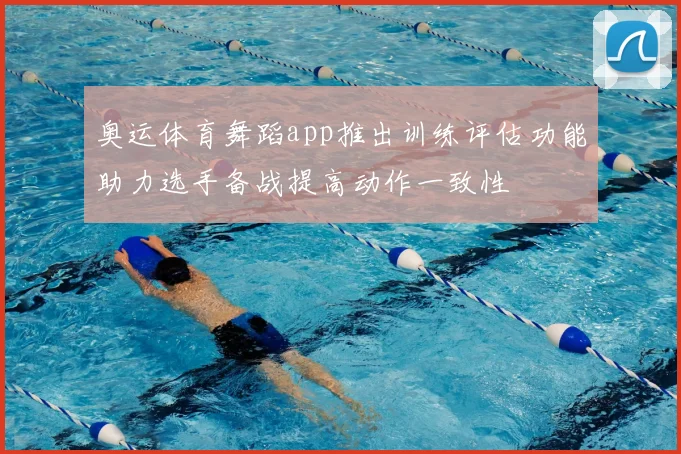 奥运体育舞蹈app推出训练评估功能助力选手备战提高动作一致性