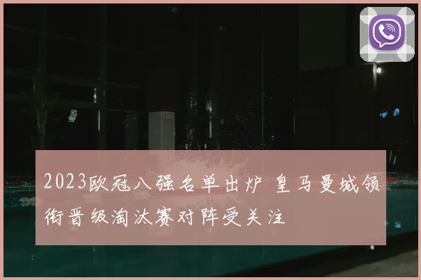 2023欧冠八强名单出炉 皇马曼城领衔晋级淘汰赛对阵受关注