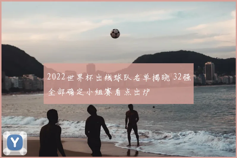 2022世界杯出线球队名单揭晓 32强全部确定小组赛看点出炉