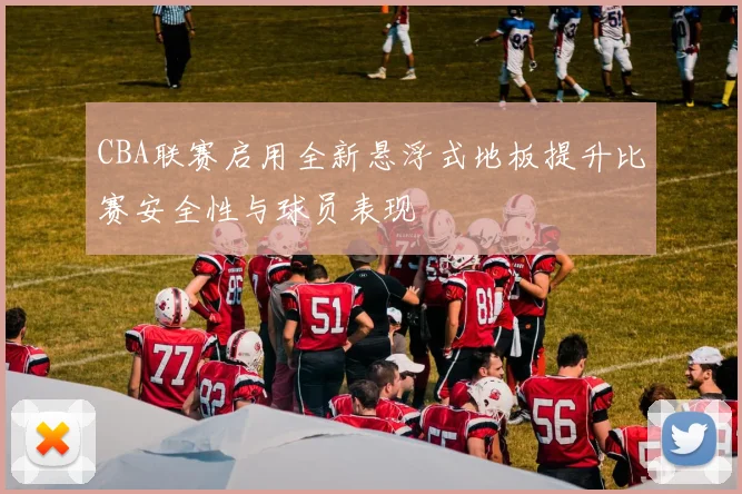 CBA联赛启用全新悬浮式地板提升比赛安全性与球员表现