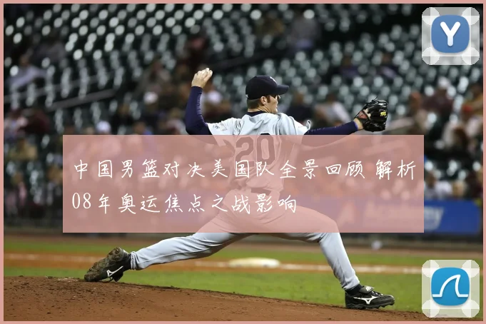 中国男篮对决美国队全景回顾 解析08年奥运焦点之战影响