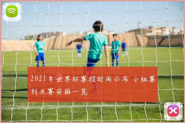 2021年世界杯赛程时间公布 小组赛到决赛安排一览