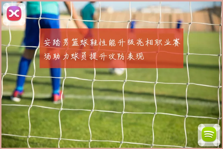 安踏男篮球鞋性能升级亮相职业赛场助力球员提升攻防表现