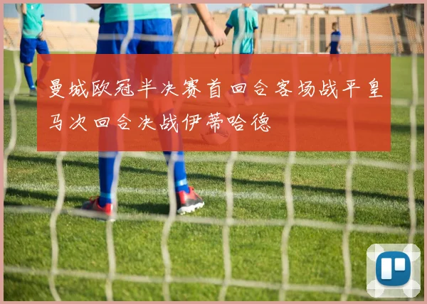 曼城欧冠半决赛首回合客场战平皇马次回合决战伊蒂哈德