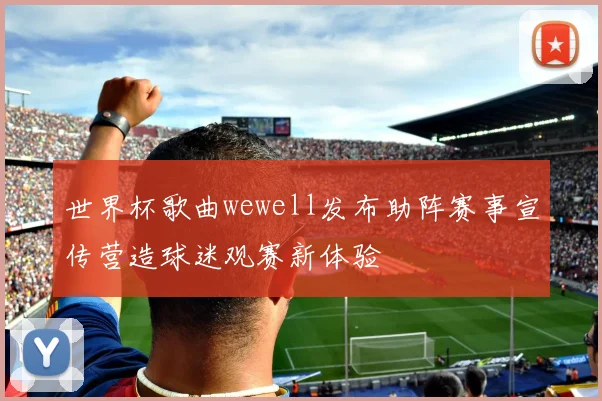 世界杯歌曲wewell发布助阵赛事宣传营造球迷观赛新体验