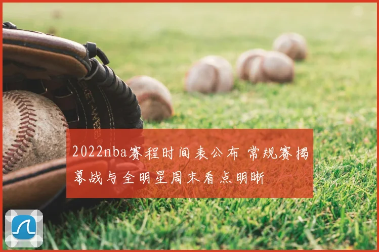 2022nba赛程时间表公布 常规赛揭幕战与全明星周末看点明晰