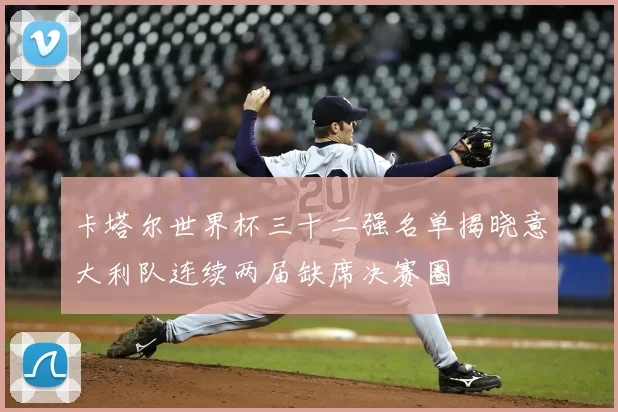 卡塔尔世界杯三十二强名单揭晓意大利队连续两届缺席决赛圈