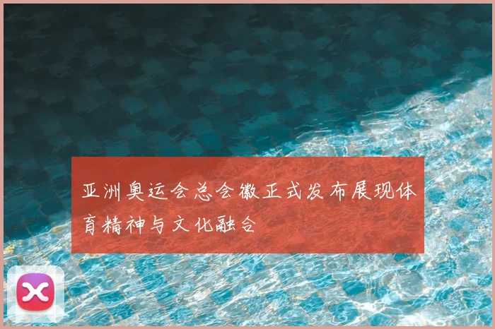亚洲奥运会总会徽正式发布展现体育精神与文化融合