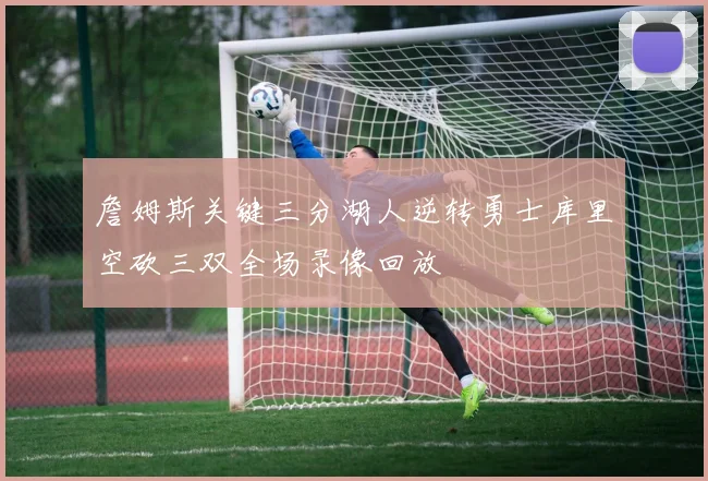 詹姆斯关键三分湖人逆转勇士库里空砍三双全场录像回放