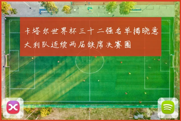 卡塔尔世界杯三十二强名单揭晓意大利队连续两届缺席决赛圈