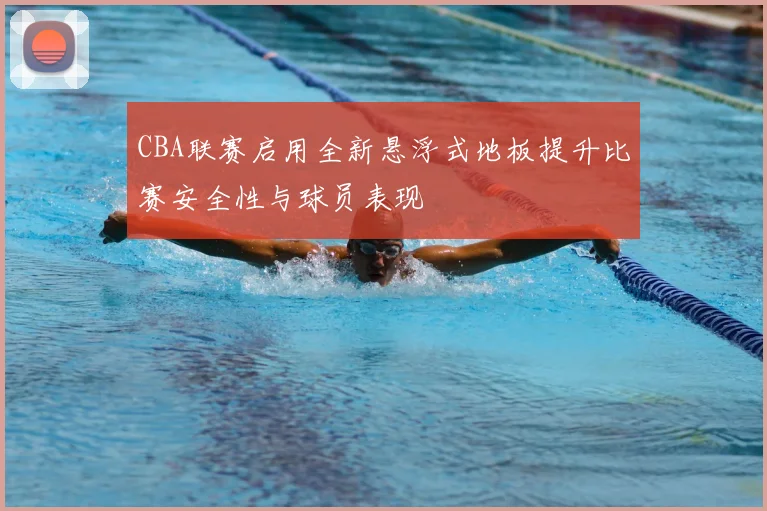 CBA联赛启用全新悬浮式地板提升比赛安全性与球员表现