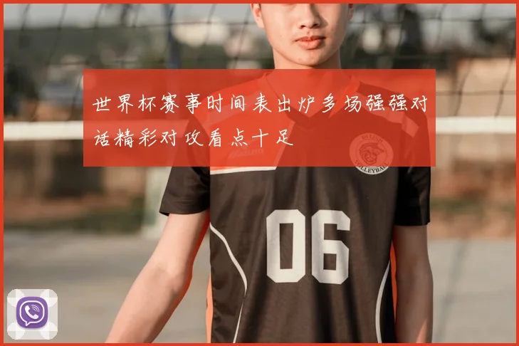 世界杯赛事时间表出炉多场强强对话精彩对攻看点十足