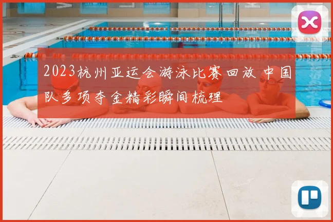 2023杭州亚运会游泳比赛回放 中国队多项夺金精彩瞬间梳理