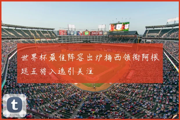 世界杯最佳阵容出炉梅西领衔阿根廷五将入选引关注