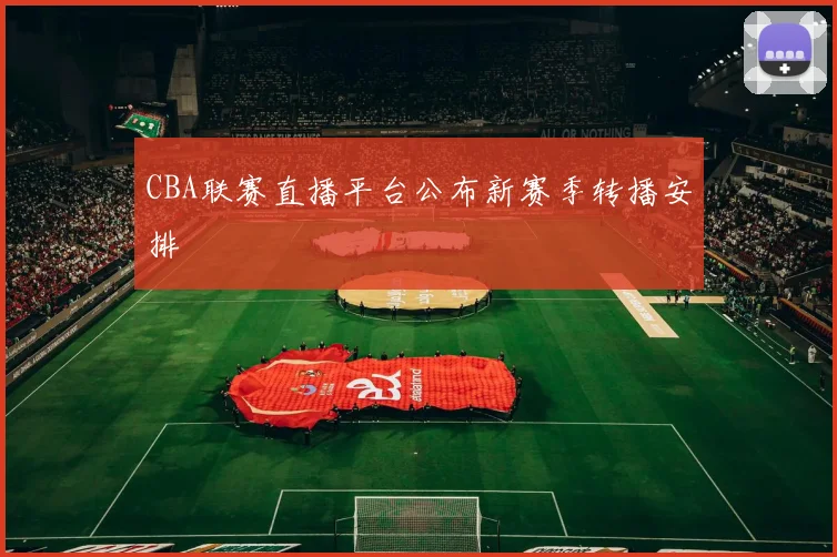 CBA联赛直播平台公布新赛季转播安排