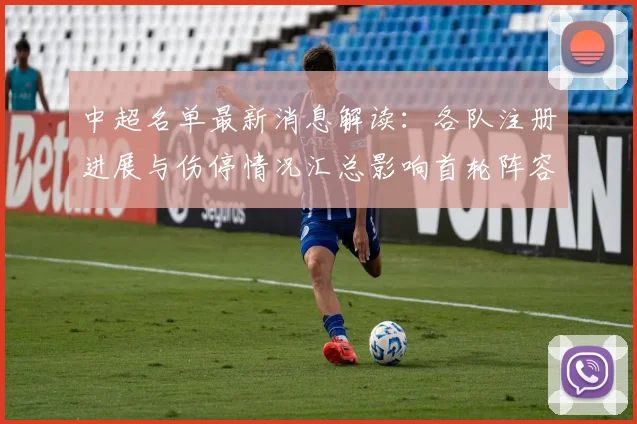 中超名单最新消息解读：各队注册进展与伤停情况汇总影响首轮阵容安排