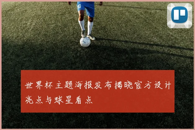 世界杯主题海报发布揭晓官方设计亮点与球星看点