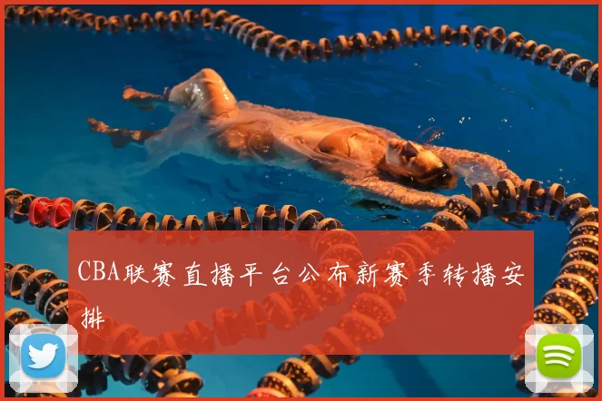 CBA联赛直播平台公布新赛季转播安排