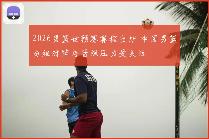 2026男篮世预赛赛程出炉 中国男篮分组对阵与晋级压力受关注