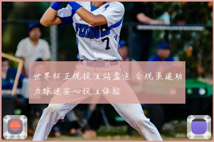 世界杯正规投注站盘点 合规渠道助力球迷安心投注体验