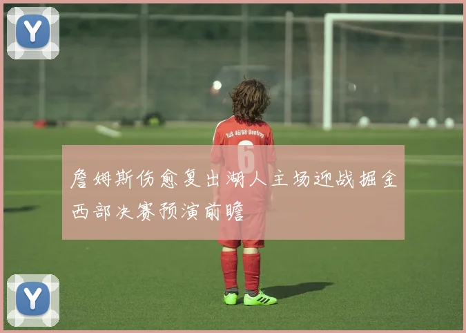 詹姆斯伤愈复出湖人主场迎战掘金西部决赛预演前瞻