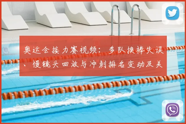 奥运会接力赛视频：多队换棒失误、慢镜头回放与冲刺排名变动及关键判罚