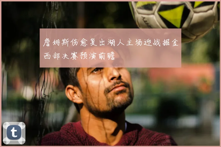 詹姆斯伤愈复出湖人主场迎战掘金西部决赛预演前瞻