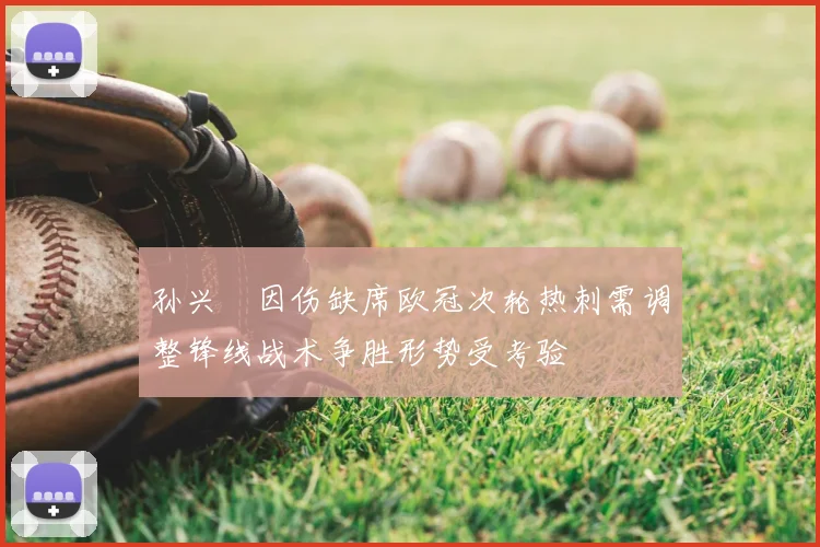 孙兴慜因伤缺席欧冠次轮热刺需调整锋线战术争胜形势受考验