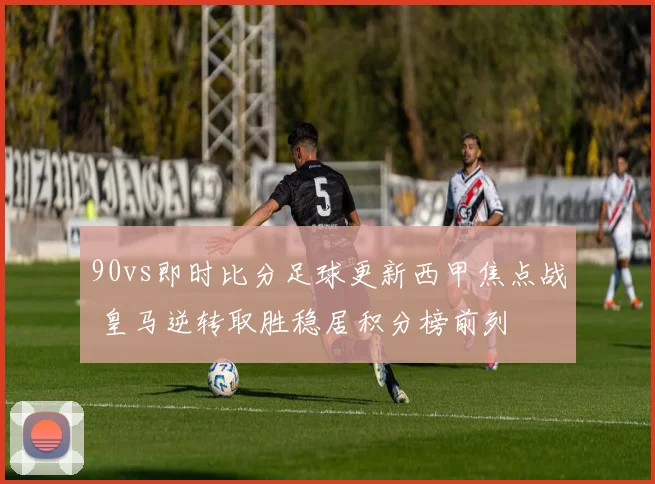 90vs即时比分足球更新西甲焦点战 皇马逆转取胜稳居积分榜前列