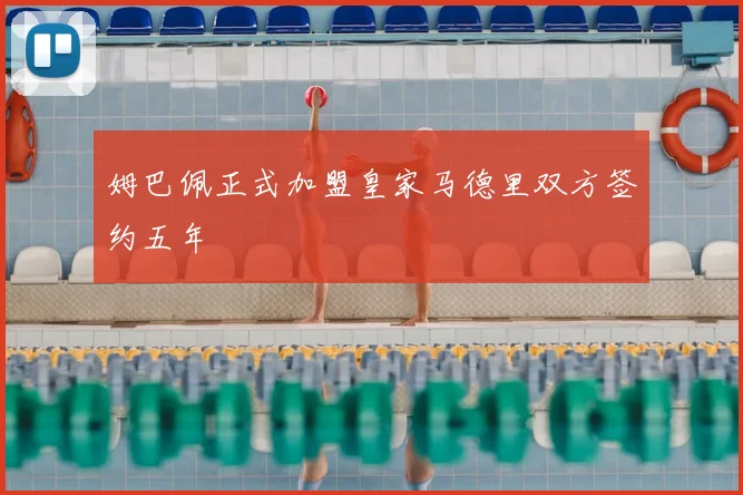 姆巴佩正式加盟皇家马德里双方签约五年