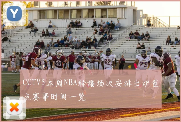 CCTV5本周NBA转播场次安排出炉重点赛事时间一览