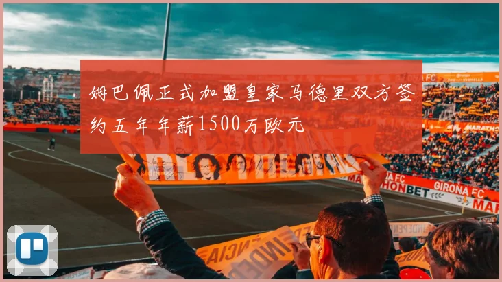 姆巴佩正式加盟皇家马德里双方签约五年年薪1500万欧元