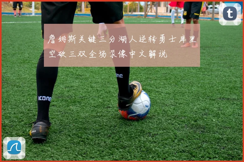 詹姆斯关键三分湖人逆转勇士库里空砍三双全场录像中文解说