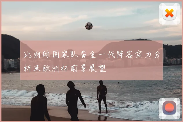 比利时国家队黄金一代阵容实力分析及欧洲杯前景展望