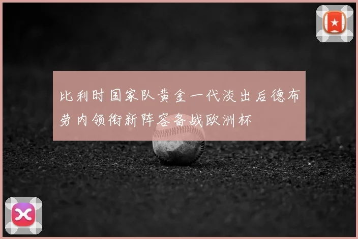 比利时国家队黄金一代淡出后德布劳内领衔新阵容备战欧洲杯