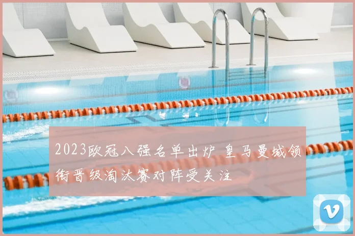 2023欧冠八强名单出炉 皇马曼城领衔晋级淘汰赛对阵受关注