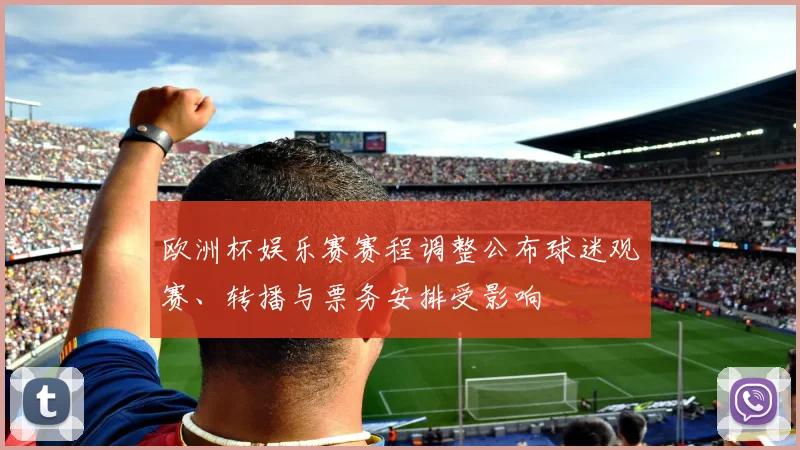 欧洲杯娱乐赛赛程调整公布球迷观赛、转播与票务安排受影响