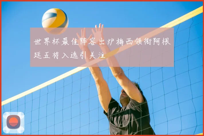 世界杯最佳阵容出炉梅西领衔阿根廷五将入选引关注