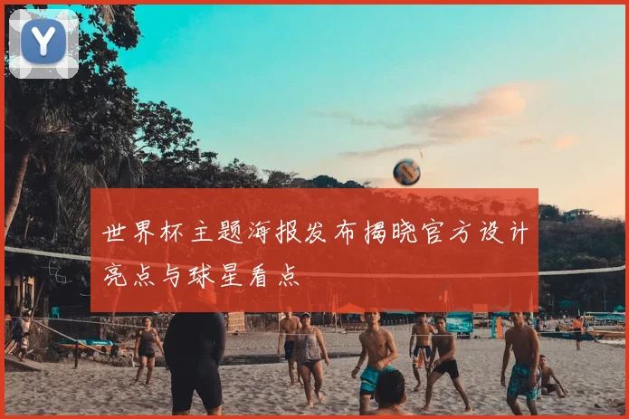 世界杯主题海报发布揭晓官方设计亮点与球星看点