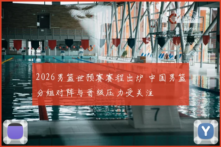 2026男篮世预赛赛程出炉 中国男篮分组对阵与晋级压力受关注