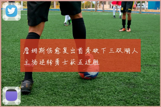 詹姆斯伤愈复出首秀砍下三双湖人主场逆转勇士获五连胜